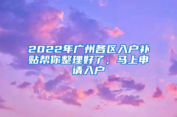 2022年广州各区入户补贴帮你整理好了，马上申请入户