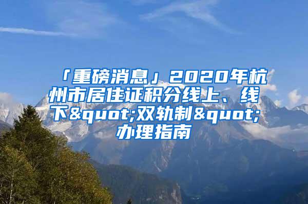 「重磅消息」2020年杭州市居住证积分线上、线下"双轨制"办理指南