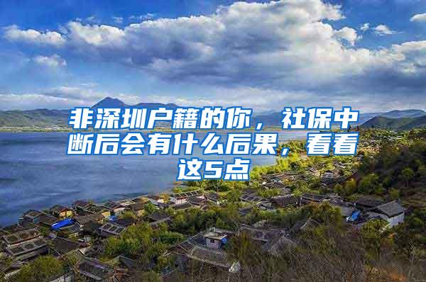 非深圳户籍的你，社保中断后会有什么后果，看看这5点