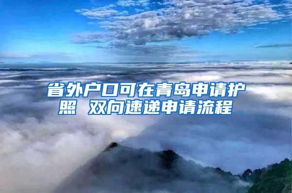 省外户口可在青岛申请护照 双向速递申请流程