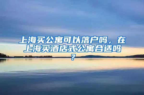 上海买公寓可以落户吗，在上海买酒店式公寓合适吗？