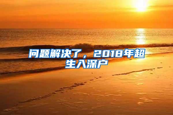 问题解决了，2018年超生入深户