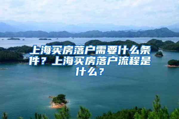 上海买房落户需要什么条件？上海买房落户流程是什么？