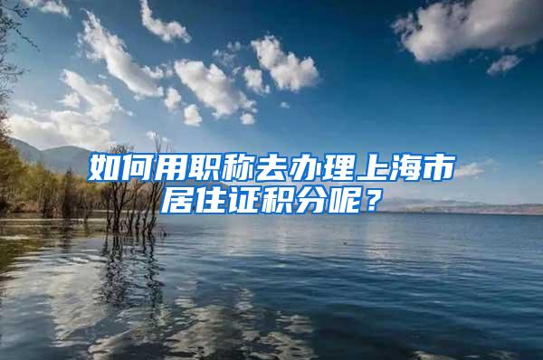 如何用职称去办理上海市居住证积分呢？