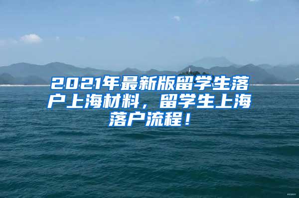 2021年最新版留学生落户上海材料，留学生上海落户流程！