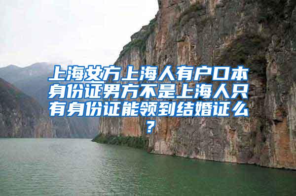 上海女方上海人有户口本身份证男方不是上海人只有身份证能领到结婚证么？