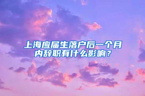 上海应届生落户后一个月内辞职有什么影响？