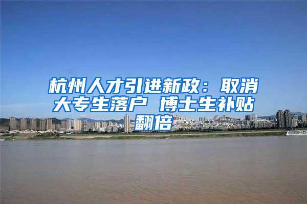 杭州人才引进新政：取消大专生落户 博士生补贴翻倍