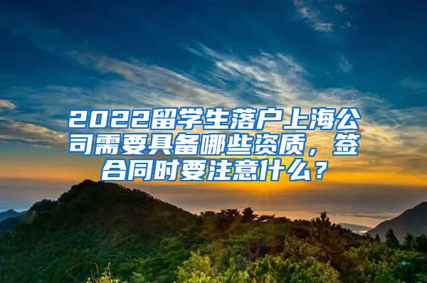 2022留学生落户上海公司需要具备哪些资质，签合同时要注意什么？