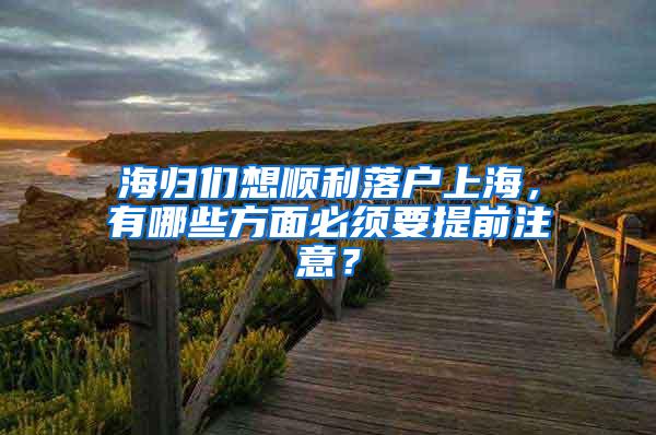 海归们想顺利落户上海，有哪些方面必须要提前注意？