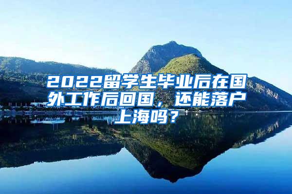 2022留学生毕业后在国外工作后回国，还能落户上海吗？