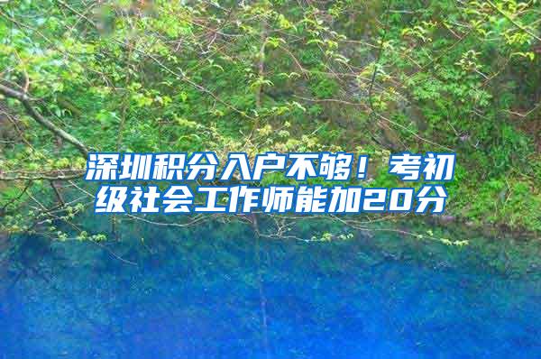 深圳积分入户不够！考初级社会工作师能加20分