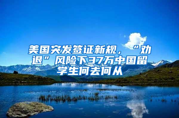 美国突发签证新规，“劝退”风险下37万中国留学生何去何从