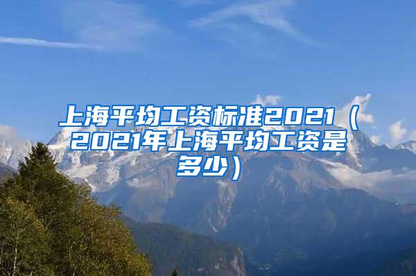 上海平均工资标准2021（2021年上海平均工资是多少）