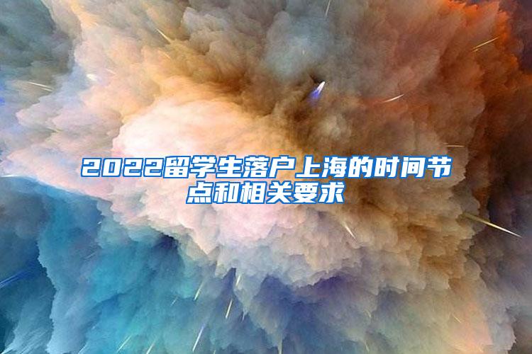 2022留学生落户上海的时间节点和相关要求