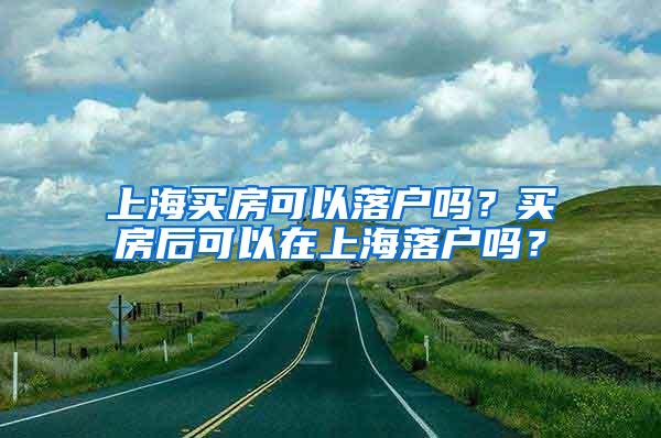 上海买房可以落户吗？买房后可以在上海落户吗？