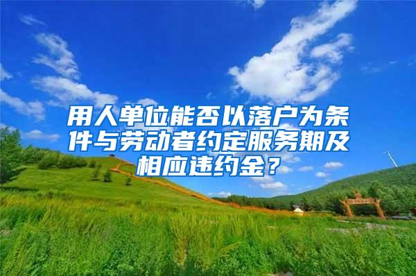 用人单位能否以落户为条件与劳动者约定服务期及相应违约金？