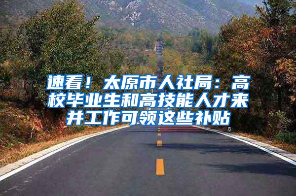 速看！太原市人社局：高校毕业生和高技能人才来并工作可领这些补贴