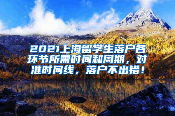 2021上海留学生落户各环节所需时间和周期，对准时间线，落户不出错！