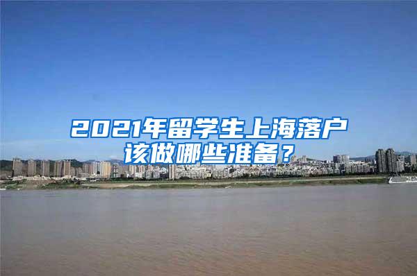 2021年留学生上海落户该做哪些准备？