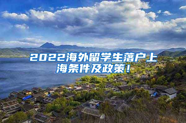 2022海外留学生落户上海条件及政策！