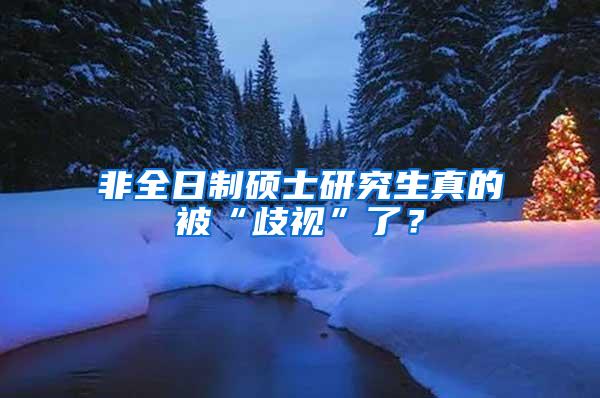 非全日制硕士研究生真的被“歧视”了？