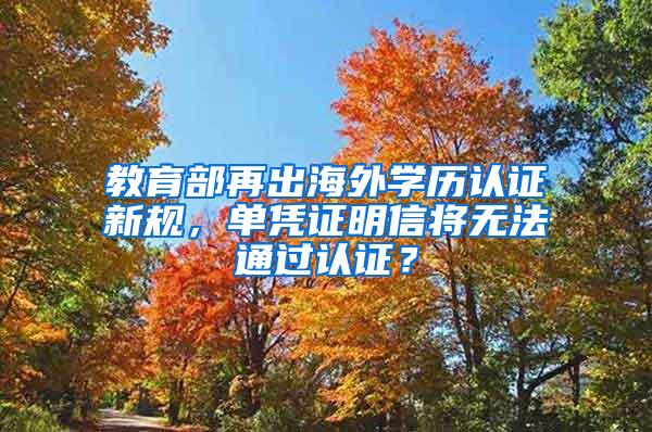 教育部再出海外学历认证新规，单凭证明信将无法通过认证？