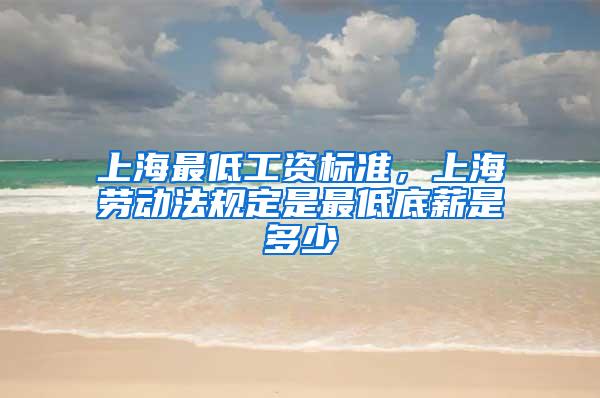 上海最低工资标准，上海劳动法规定是最低底薪是多少