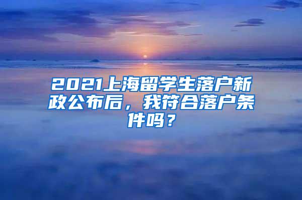 2021上海留学生落户新政公布后，我符合落户条件吗？