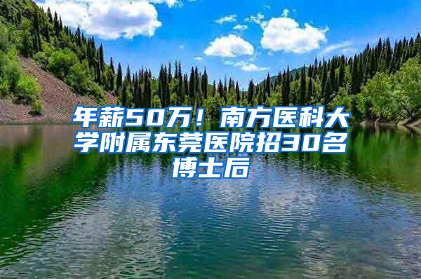 年薪50万！南方医科大学附属东莞医院招30名博士后