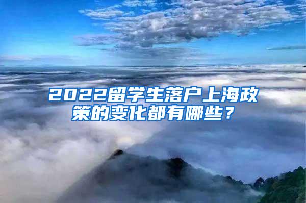 2022留学生落户上海政策的变化都有哪些？