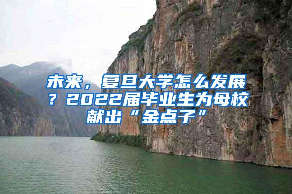 未来，复旦大学怎么发展？2022届毕业生为母校献出“金点子”