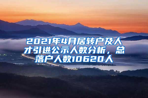 2021年4月居转户及人才引进公示人数分析，总落户人数10620人