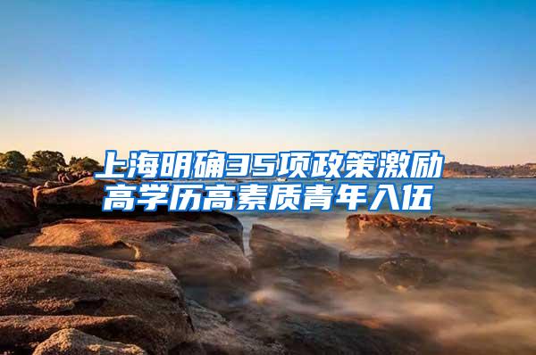 上海明确35项政策激励高学历高素质青年入伍