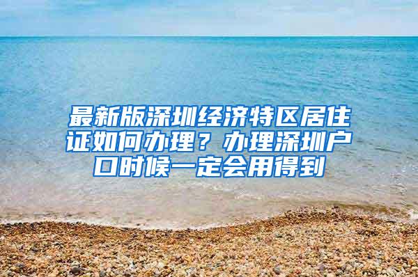 最新版深圳经济特区居住证如何办理？办理深圳户口时候一定会用得到