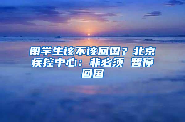 留学生该不该回国？北京疾控中心：非必须 暂停回国