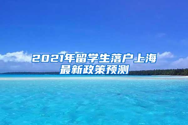 2021年留学生落户上海最新政策预测