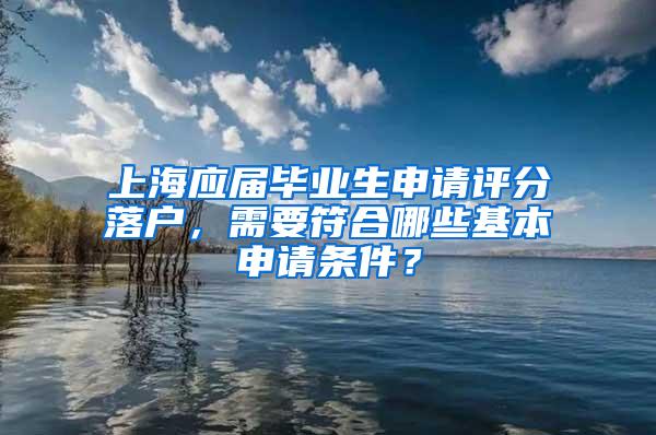 上海应届毕业生申请评分落户，需要符合哪些基本申请条件？