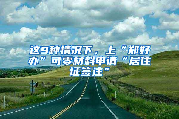 这9种情况下，上“郑好办”可零材料申请“居住证签注”