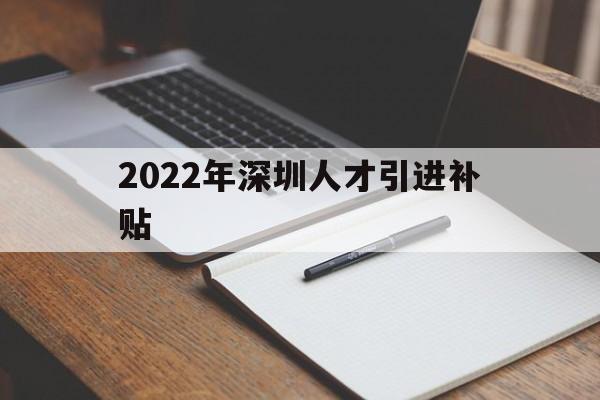 2022年深圳人才引进补贴(2022年深圳人才引进补贴取消) 应届毕业生入户深圳