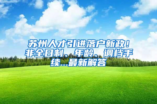 苏州人才引进落户新政！非全日制、年龄、调档手续...最新解答