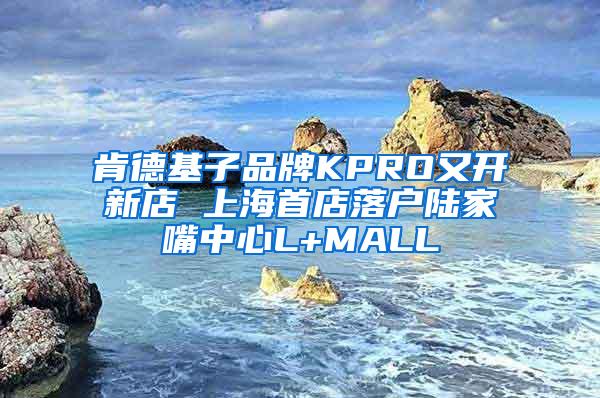 肯德基子品牌KPRO又开新店 上海首店落户陆家嘴中心L+MALL