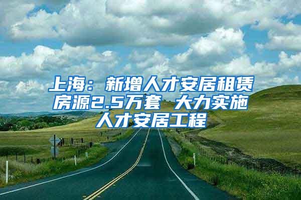 上海：新增人才安居租赁房源2.5万套 大力实施人才安居工程