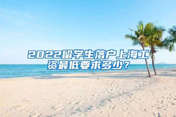 2022留学生落户上海工资最低要求多少？