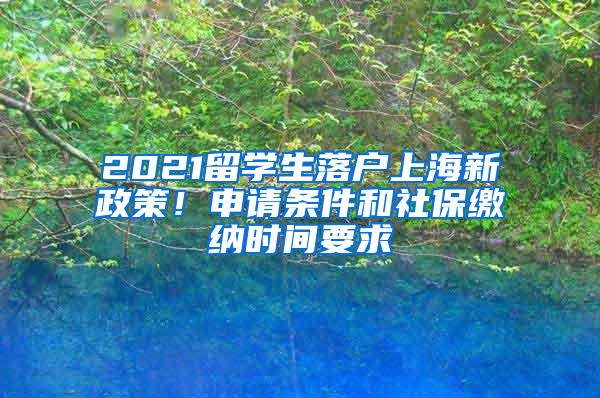 2021留学生落户上海新政策！申请条件和社保缴纳时间要求