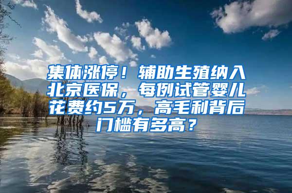 集体涨停！辅助生殖纳入北京医保，每例试管婴儿花费约5万，高毛利背后门槛有多高？