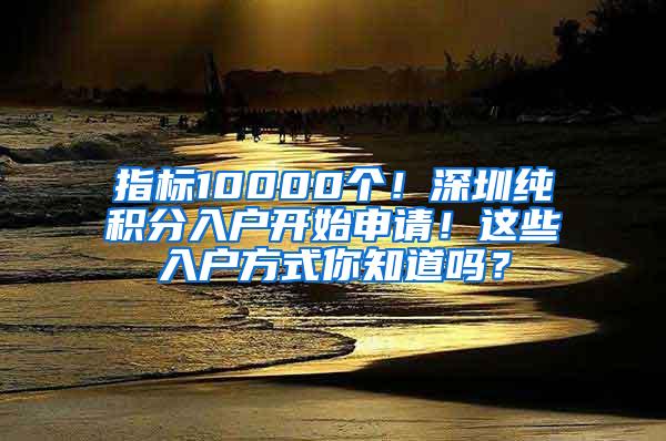 指标10000个！深圳纯积分入户开始申请！这些入户方式你知道吗？