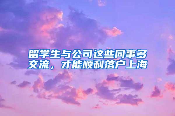 留学生与公司这些同事多交流，才能顺利落户上海