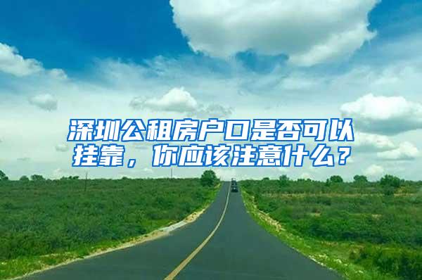 深圳公租房户口是否可以挂靠，你应该注意什么？