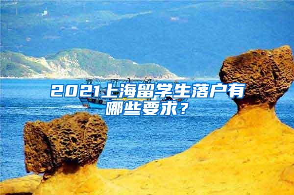 2021上海留学生落户有哪些要求？